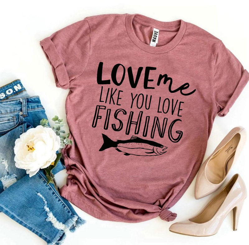 Love Me Like You Love Fishing T-Shirt