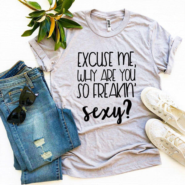 Excuse Me Why Are You So Freakin’ Sexy? T-Shirt