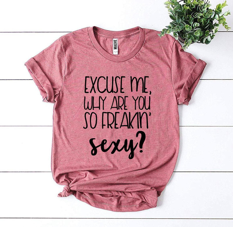 Excuse Me Why Are You So Freakin’ Sexy? T-Shirt
