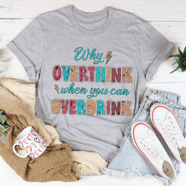 Why Overthink When You Can Overdrink T-Shirt